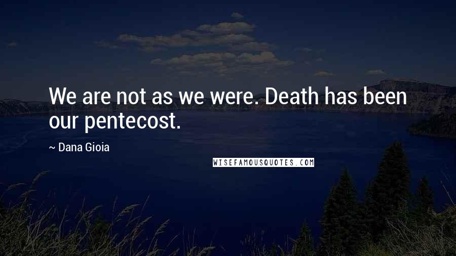 Dana Gioia Quotes: We are not as we were. Death has been our pentecost.