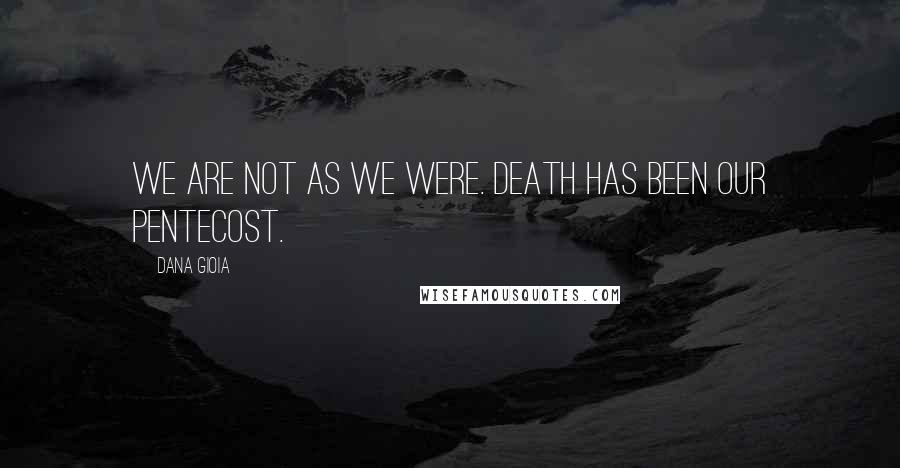 Dana Gioia Quotes: We are not as we were. Death has been our pentecost.