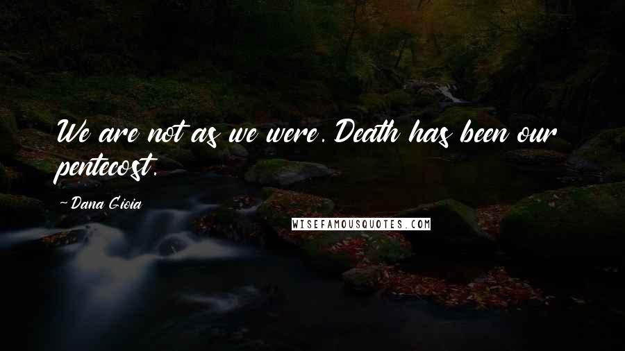 Dana Gioia Quotes: We are not as we were. Death has been our pentecost.