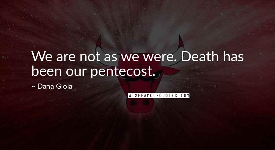 Dana Gioia Quotes: We are not as we were. Death has been our pentecost.