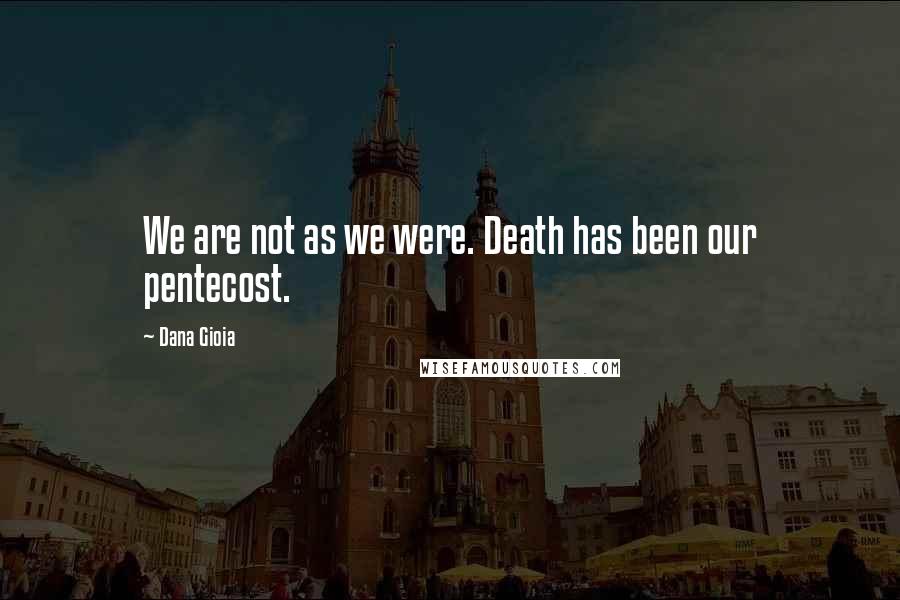 Dana Gioia Quotes: We are not as we were. Death has been our pentecost.