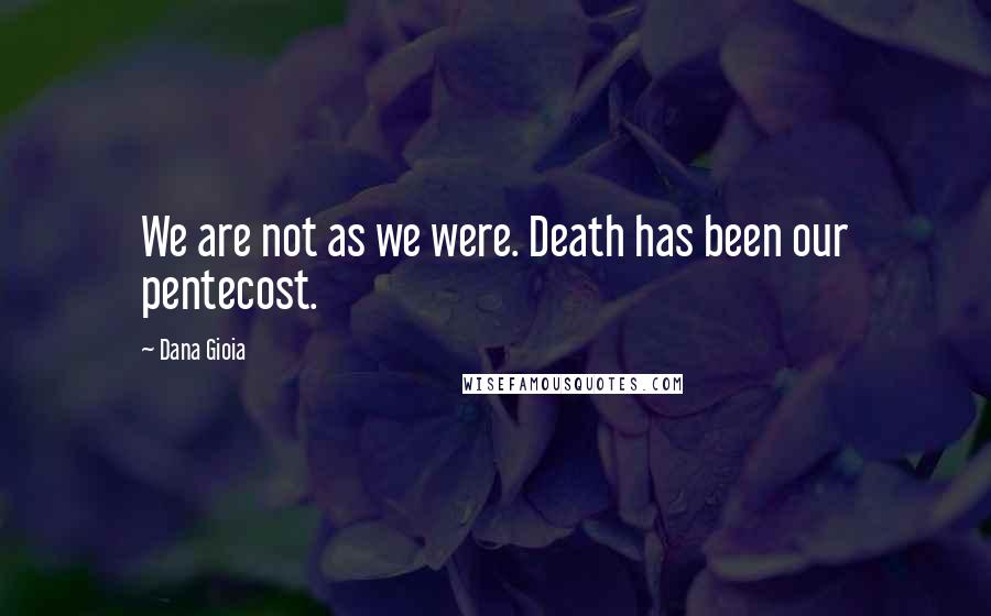 Dana Gioia Quotes: We are not as we were. Death has been our pentecost.