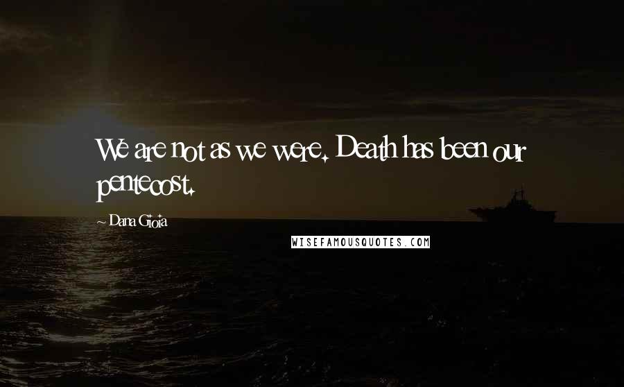 Dana Gioia Quotes: We are not as we were. Death has been our pentecost.