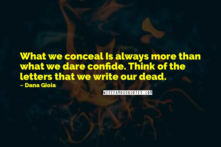 Dana Gioia Quotes: What we conceal Is always more than what we dare confide. Think of the letters that we write our dead.