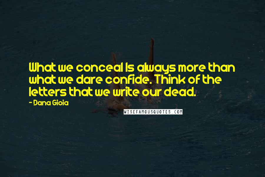 Dana Gioia Quotes: What we conceal Is always more than what we dare confide. Think of the letters that we write our dead.