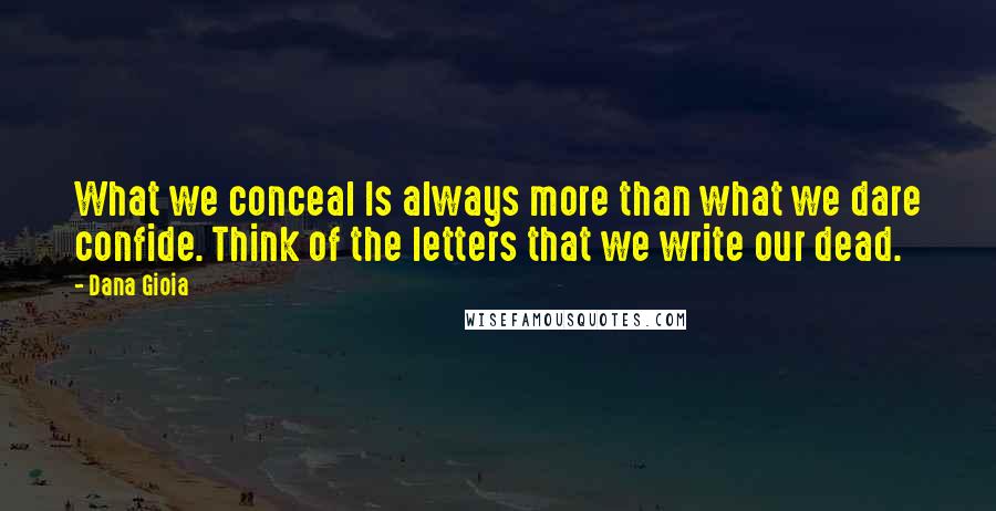 Dana Gioia Quotes: What we conceal Is always more than what we dare confide. Think of the letters that we write our dead.