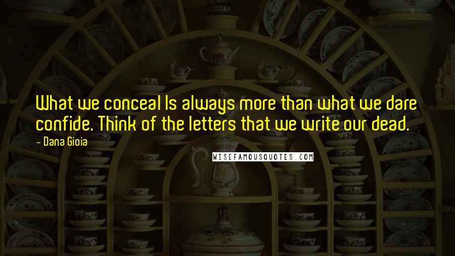 Dana Gioia Quotes: What we conceal Is always more than what we dare confide. Think of the letters that we write our dead.