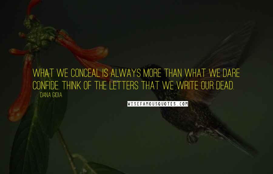 Dana Gioia Quotes: What we conceal Is always more than what we dare confide. Think of the letters that we write our dead.