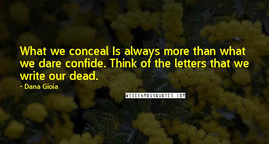 Dana Gioia Quotes: What we conceal Is always more than what we dare confide. Think of the letters that we write our dead.