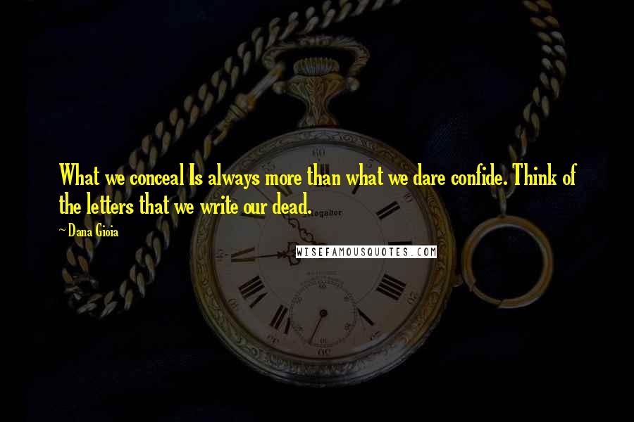 Dana Gioia Quotes: What we conceal Is always more than what we dare confide. Think of the letters that we write our dead.