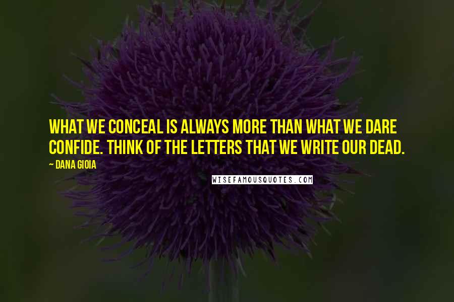 Dana Gioia Quotes: What we conceal Is always more than what we dare confide. Think of the letters that we write our dead.