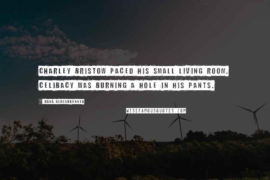 Dana Glossbrenner Quotes: Charley Bristow paced his small living room. Celibacy was burning a hole in his pants.
