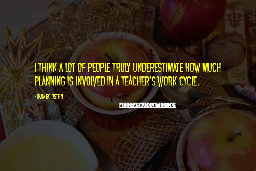 Dana Goldstein Quotes: I think a lot of people truly underestimate how much planning is involved in a teacher's work cycle.