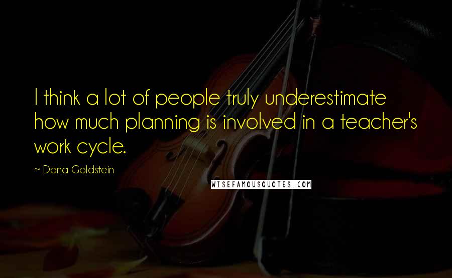 Dana Goldstein Quotes: I think a lot of people truly underestimate how much planning is involved in a teacher's work cycle.