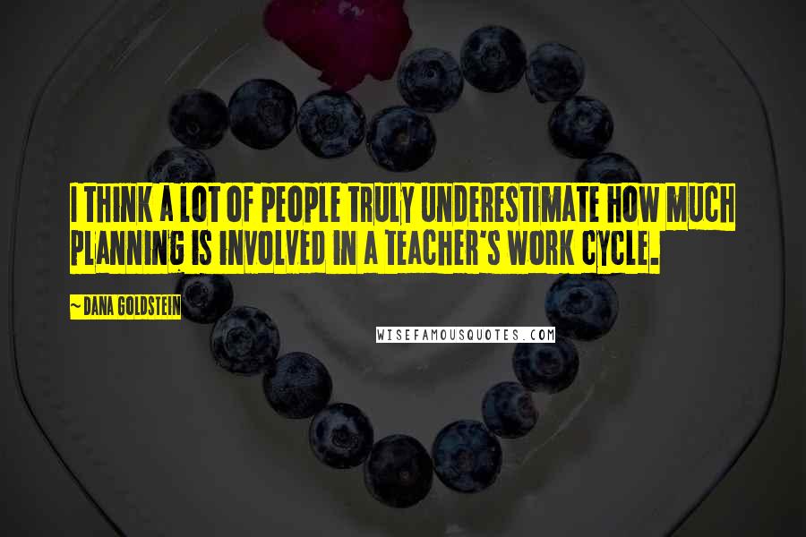 Dana Goldstein Quotes: I think a lot of people truly underestimate how much planning is involved in a teacher's work cycle.