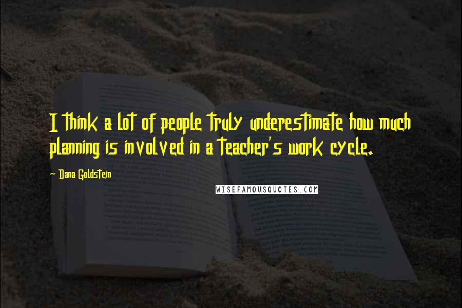 Dana Goldstein Quotes: I think a lot of people truly underestimate how much planning is involved in a teacher's work cycle.