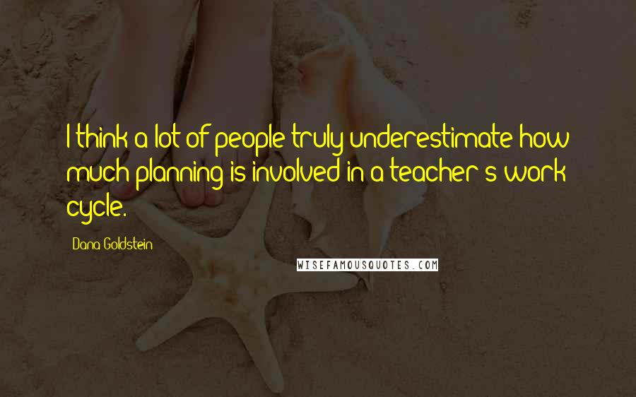 Dana Goldstein Quotes: I think a lot of people truly underestimate how much planning is involved in a teacher's work cycle.