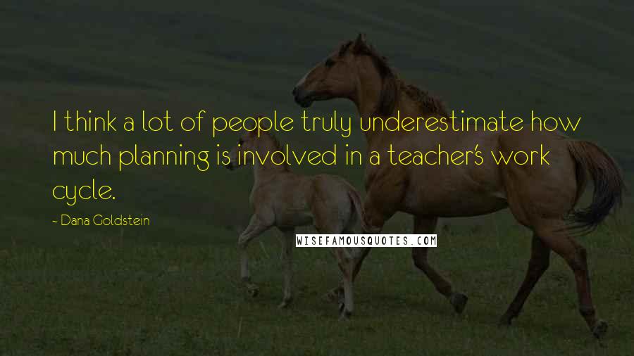 Dana Goldstein Quotes: I think a lot of people truly underestimate how much planning is involved in a teacher's work cycle.