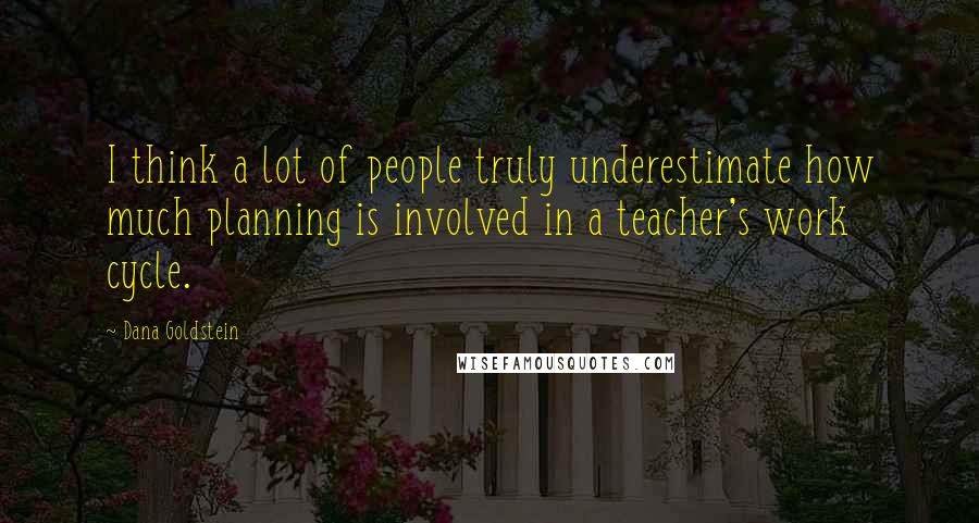 Dana Goldstein Quotes: I think a lot of people truly underestimate how much planning is involved in a teacher's work cycle.