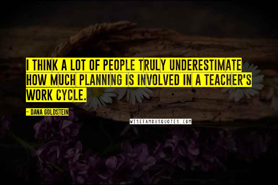 Dana Goldstein Quotes: I think a lot of people truly underestimate how much planning is involved in a teacher's work cycle.