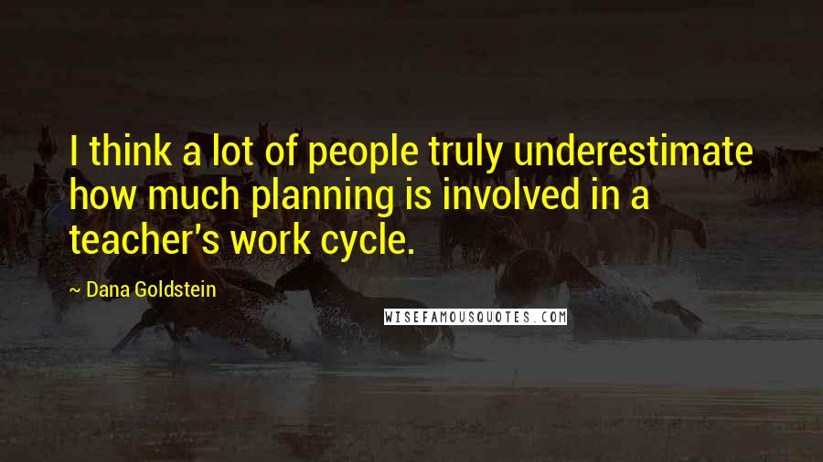 Dana Goldstein Quotes: I think a lot of people truly underestimate how much planning is involved in a teacher's work cycle.