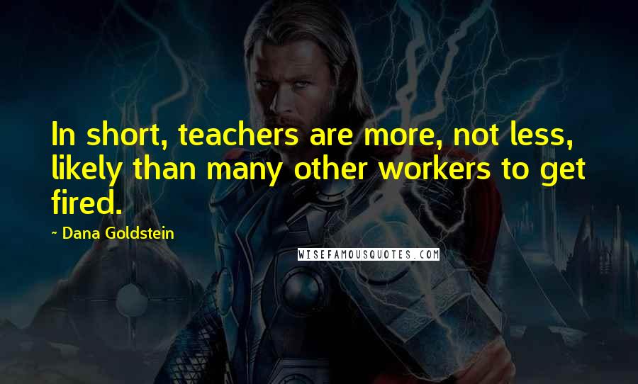 Dana Goldstein Quotes: In short, teachers are more, not less, likely than many other workers to get fired.