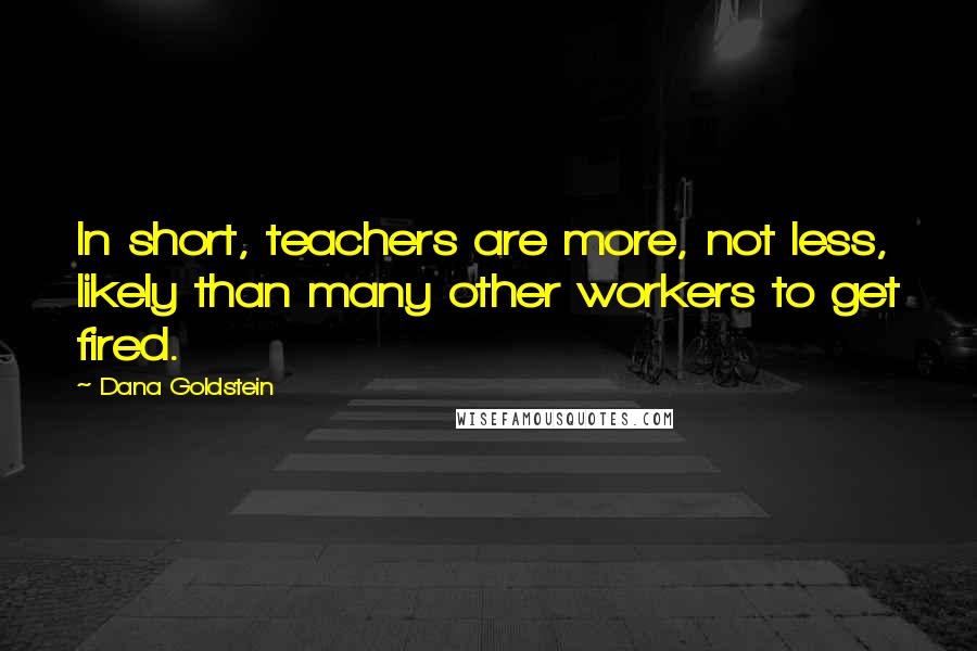 Dana Goldstein Quotes: In short, teachers are more, not less, likely than many other workers to get fired.