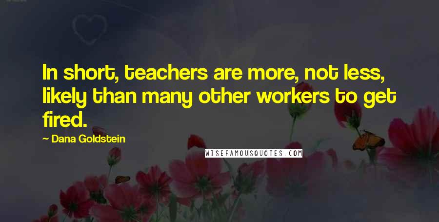 Dana Goldstein Quotes: In short, teachers are more, not less, likely than many other workers to get fired.