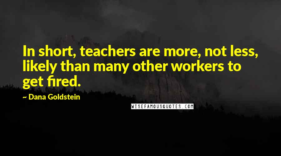 Dana Goldstein Quotes: In short, teachers are more, not less, likely than many other workers to get fired.