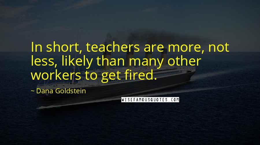 Dana Goldstein Quotes: In short, teachers are more, not less, likely than many other workers to get fired.