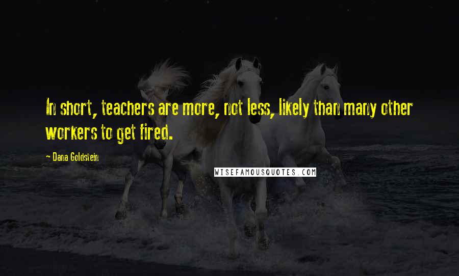 Dana Goldstein Quotes: In short, teachers are more, not less, likely than many other workers to get fired.