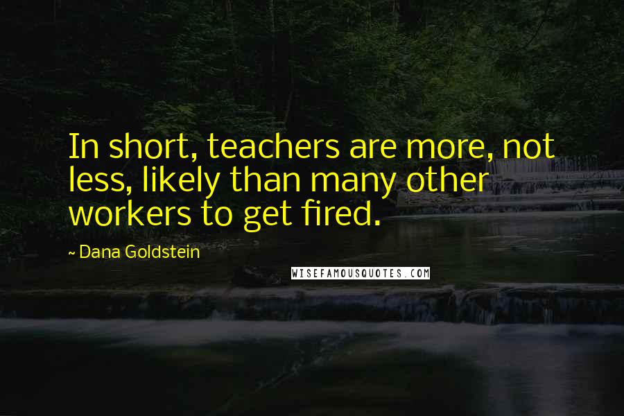 Dana Goldstein Quotes: In short, teachers are more, not less, likely than many other workers to get fired.