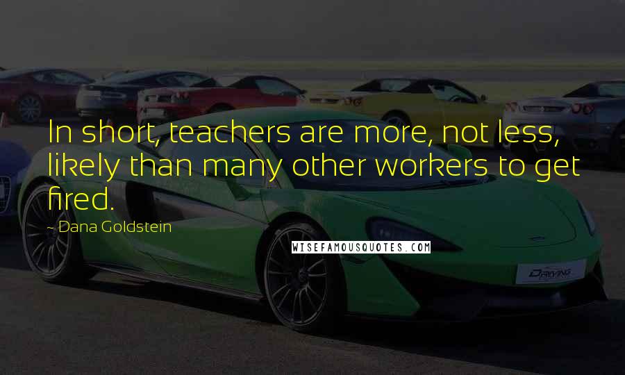 Dana Goldstein Quotes: In short, teachers are more, not less, likely than many other workers to get fired.