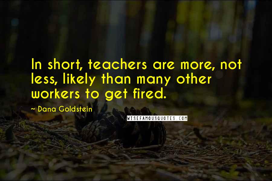 Dana Goldstein Quotes: In short, teachers are more, not less, likely than many other workers to get fired.