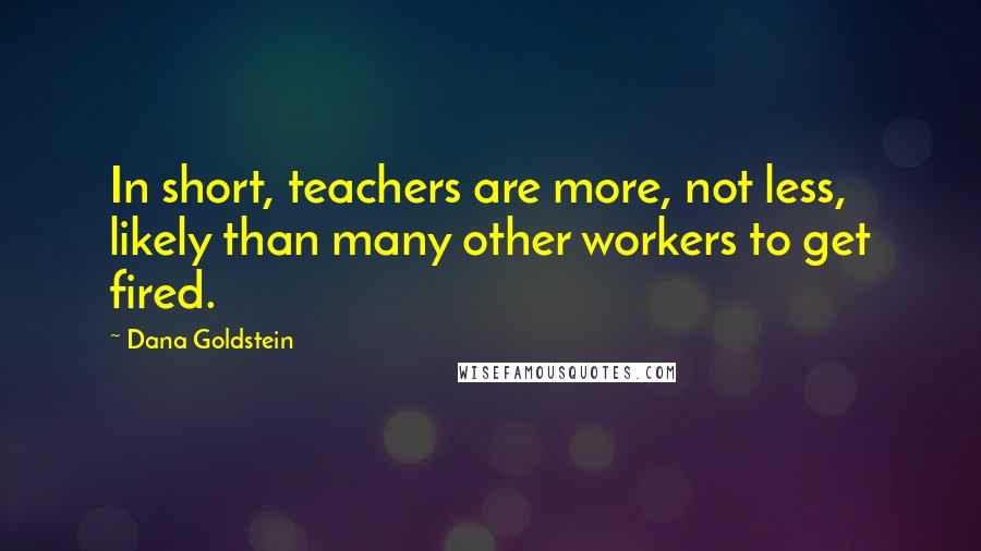 Dana Goldstein Quotes: In short, teachers are more, not less, likely than many other workers to get fired.