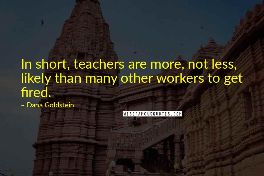 Dana Goldstein Quotes: In short, teachers are more, not less, likely than many other workers to get fired.