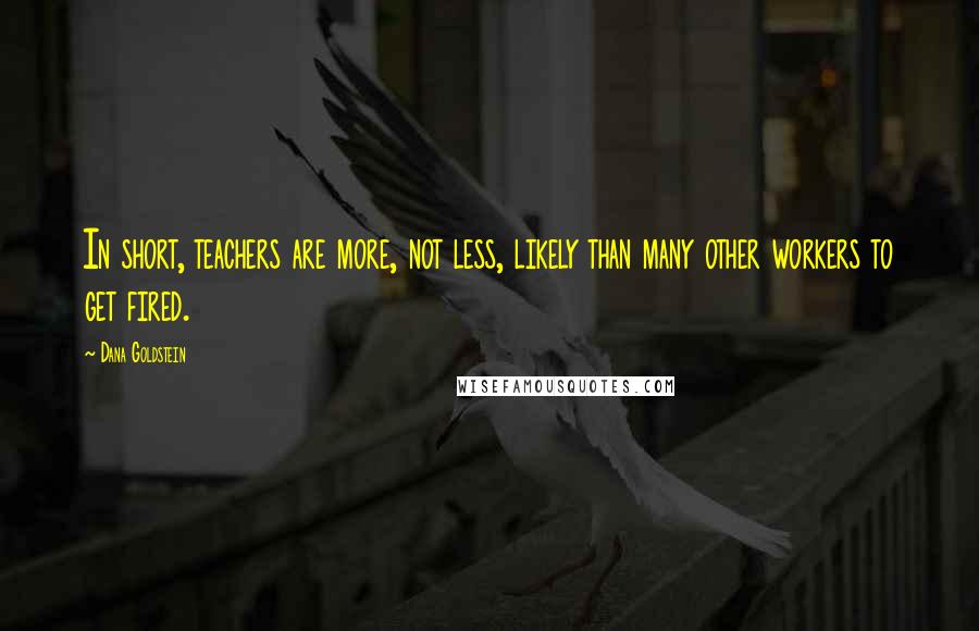 Dana Goldstein Quotes: In short, teachers are more, not less, likely than many other workers to get fired.
