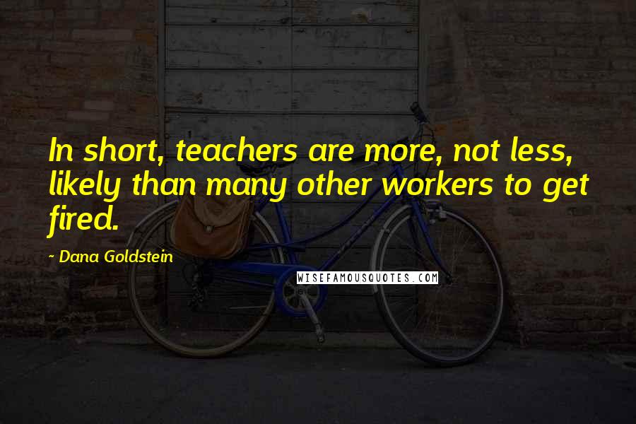 Dana Goldstein Quotes: In short, teachers are more, not less, likely than many other workers to get fired.