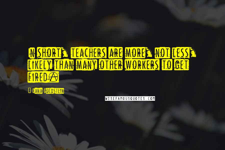 Dana Goldstein Quotes: In short, teachers are more, not less, likely than many other workers to get fired.