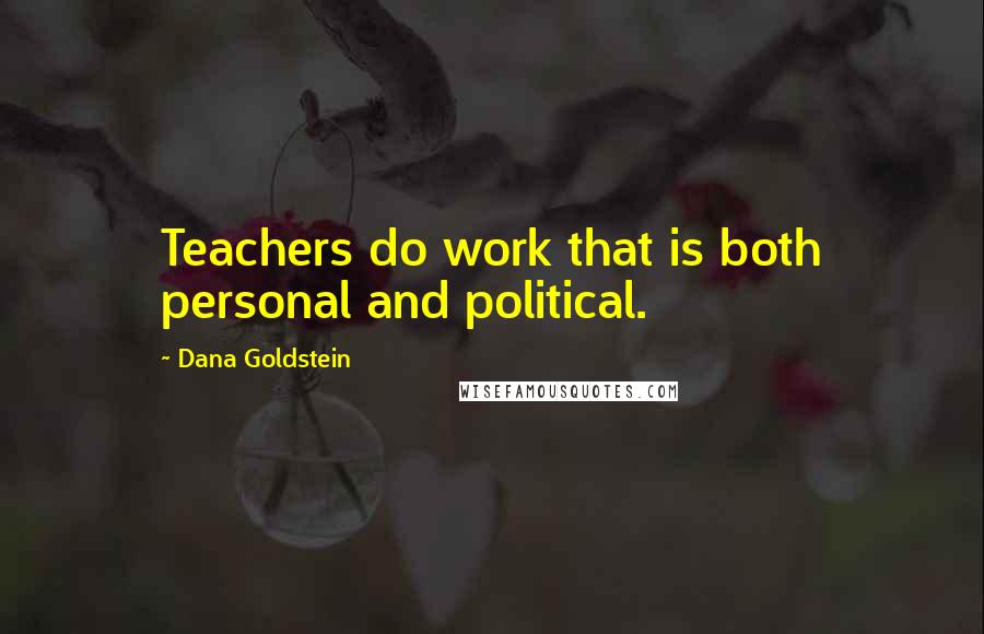 Dana Goldstein Quotes: Teachers do work that is both personal and political.