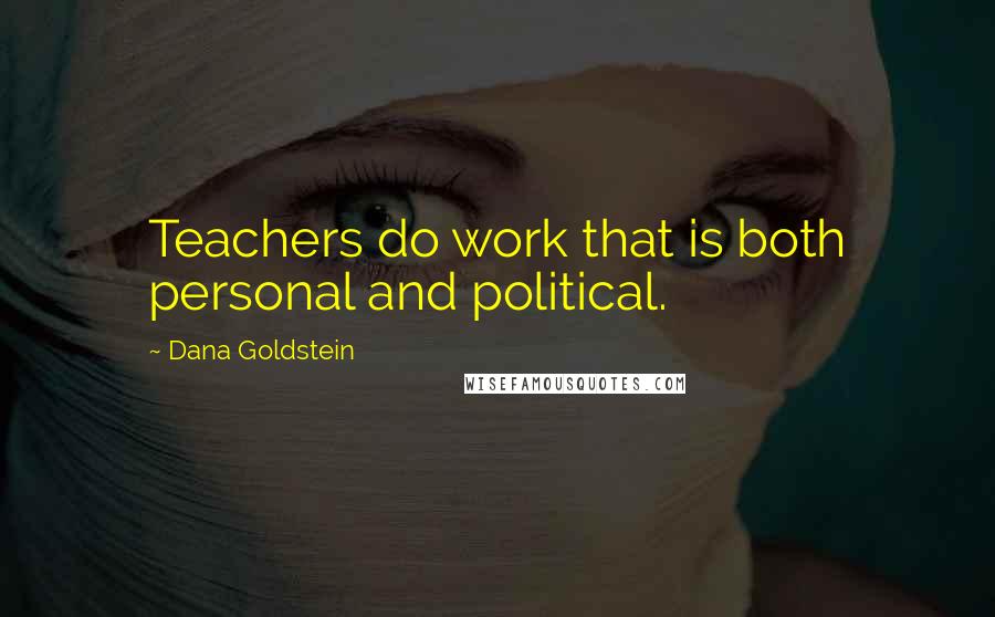 Dana Goldstein Quotes: Teachers do work that is both personal and political.