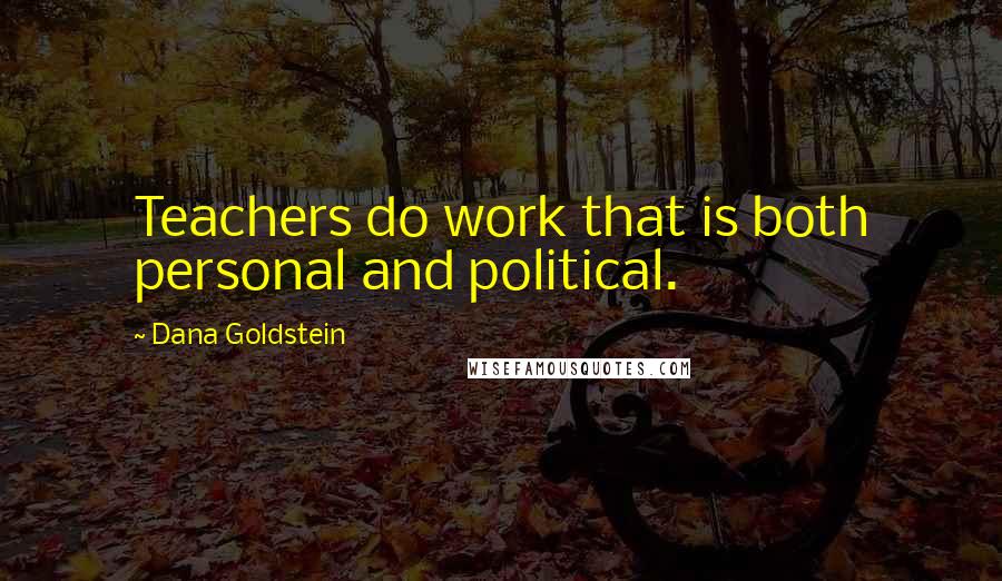 Dana Goldstein Quotes: Teachers do work that is both personal and political.