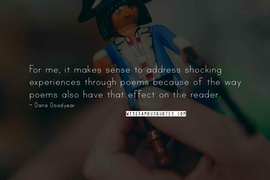 Dana Goodyear Quotes: For me, it makes sense to address shocking experiences through poems because of the way poems also have that effect on the reader.