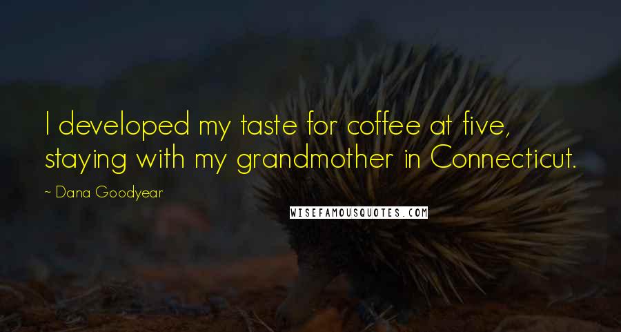 Dana Goodyear Quotes: I developed my taste for coffee at five, staying with my grandmother in Connecticut.