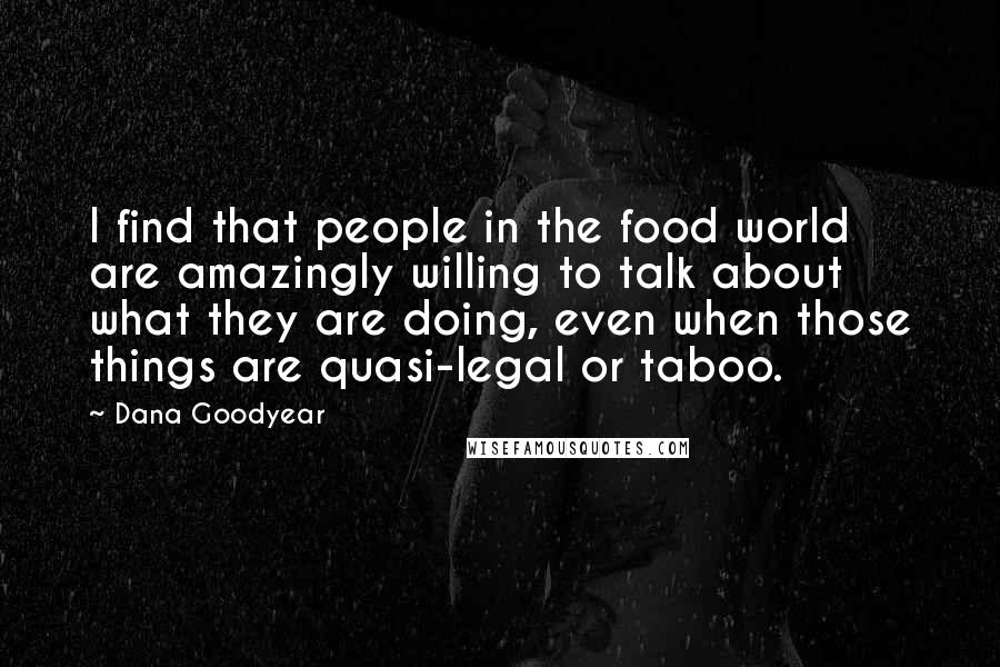 Dana Goodyear Quotes: I find that people in the food world are amazingly willing to talk about what they are doing, even when those things are quasi-legal or taboo.