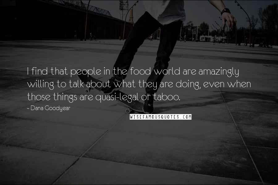 Dana Goodyear Quotes: I find that people in the food world are amazingly willing to talk about what they are doing, even when those things are quasi-legal or taboo.