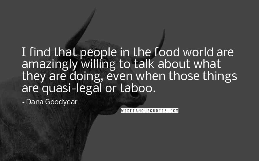 Dana Goodyear Quotes: I find that people in the food world are amazingly willing to talk about what they are doing, even when those things are quasi-legal or taboo.