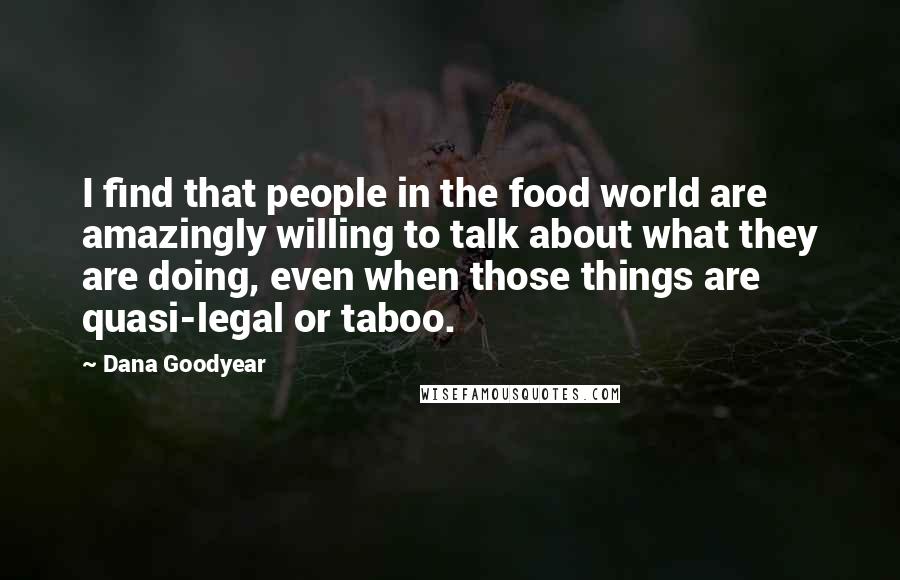 Dana Goodyear Quotes: I find that people in the food world are amazingly willing to talk about what they are doing, even when those things are quasi-legal or taboo.