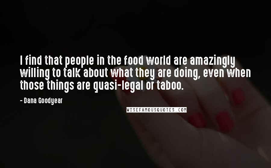 Dana Goodyear Quotes: I find that people in the food world are amazingly willing to talk about what they are doing, even when those things are quasi-legal or taboo.