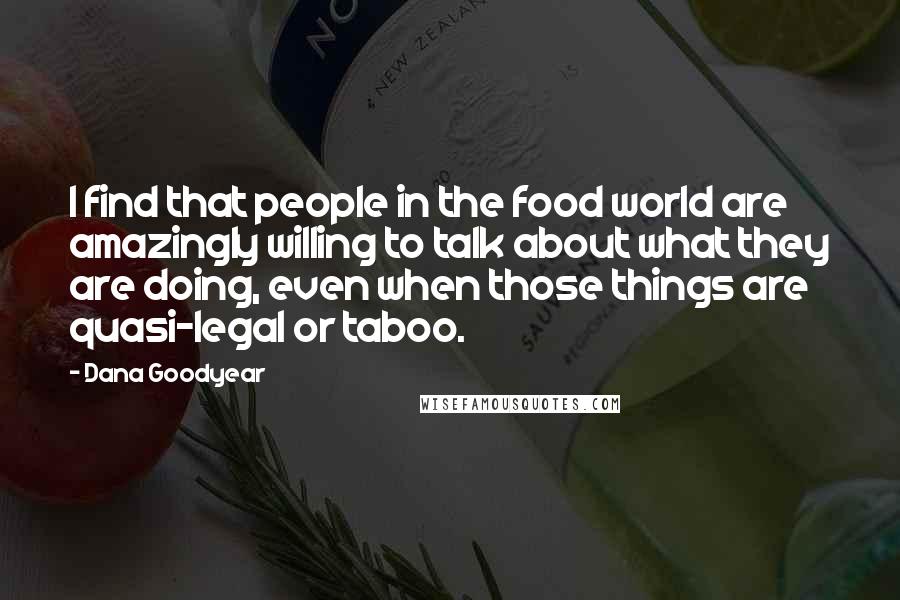 Dana Goodyear Quotes: I find that people in the food world are amazingly willing to talk about what they are doing, even when those things are quasi-legal or taboo.